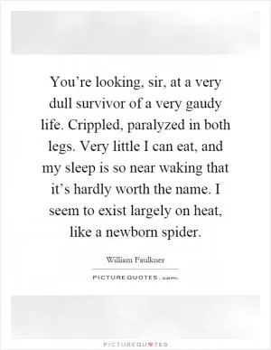 You’re looking, sir, at a very dull survivor of a very gaudy life. Crippled, paralyzed in both legs. Very little I can eat, and my sleep is so near waking that it’s hardly worth the name. I seem to exist largely on heat, like a newborn spider Picture Quote #1
