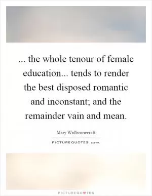 ... the whole tenour of female education... tends to render the best disposed romantic and inconstant; and the remainder vain and mean Picture Quote #1