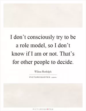 I don’t consciously try to be a role model, so I don’t know if I am or not. That’s for other people to decide Picture Quote #1