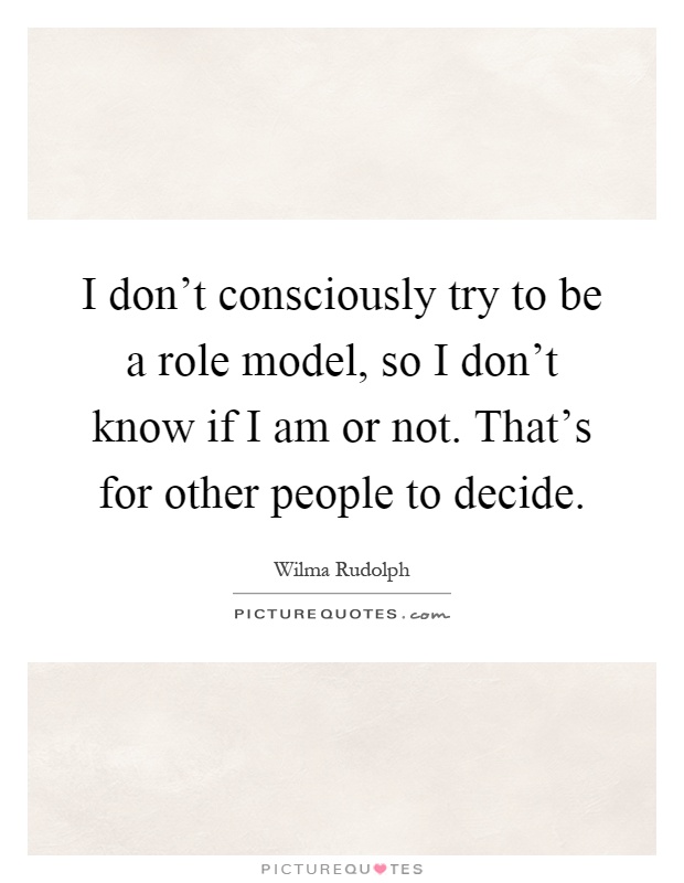 I don't consciously try to be a role model, so I don't know if I am or not. That's for other people to decide Picture Quote #1