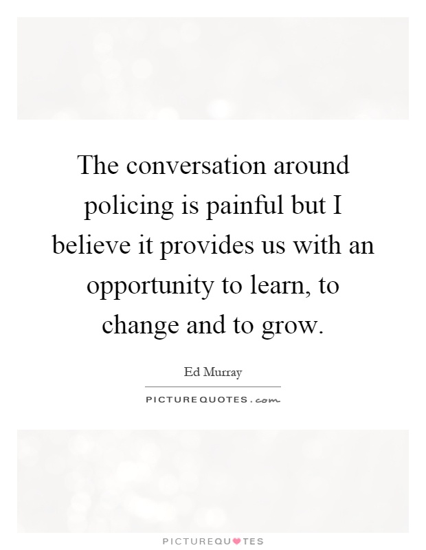 The conversation around policing is painful but I believe it provides us with an opportunity to learn, to change and to grow Picture Quote #1