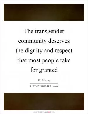 The transgender community deserves the dignity and respect that most people take for granted Picture Quote #1