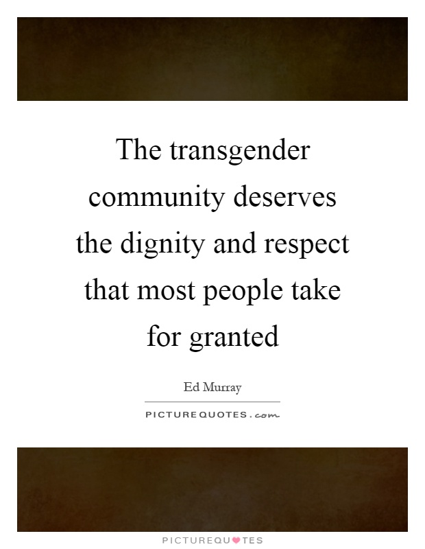 The transgender community deserves the dignity and respect that most people take for granted Picture Quote #1