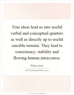 True ideas lead us into useful verbal and conceptual quarters as well as directly up to useful sensible termini. They lead to consistency, stability and flowing human intercourse Picture Quote #1