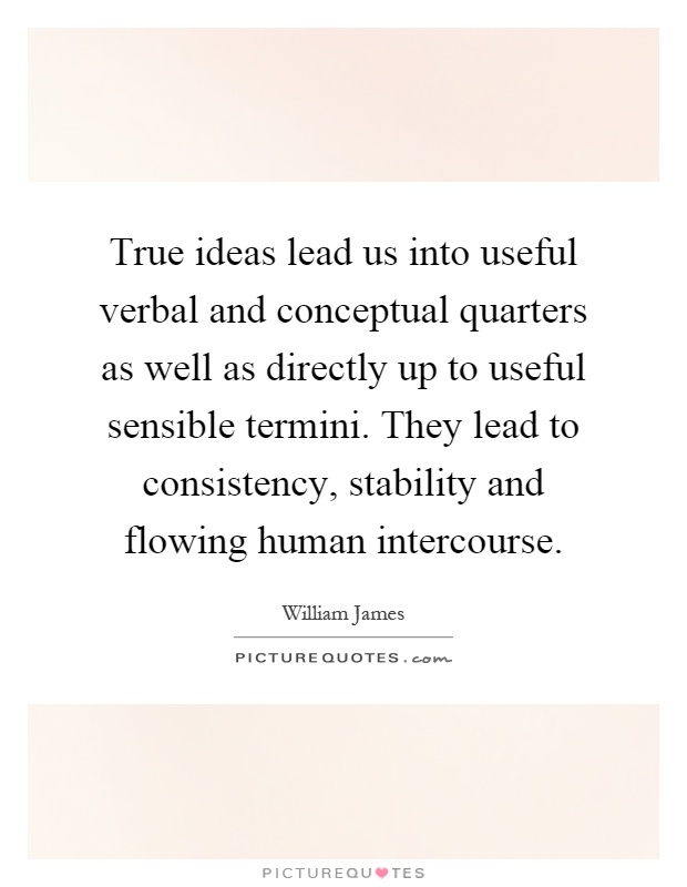 True ideas lead us into useful verbal and conceptual quarters as well as directly up to useful sensible termini. They lead to consistency, stability and flowing human intercourse Picture Quote #1