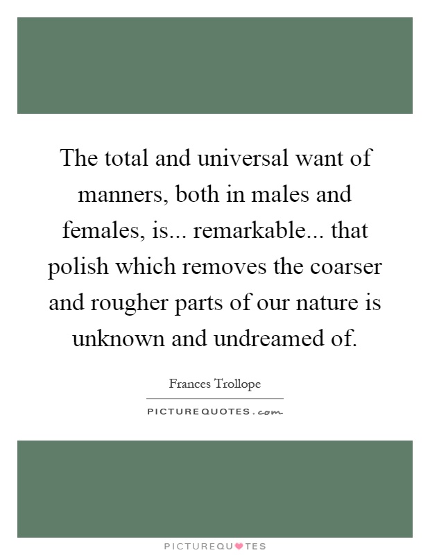 The total and universal want of manners, both in males and females, is... remarkable... that polish which removes the coarser and rougher parts of our nature is unknown and undreamed of Picture Quote #1