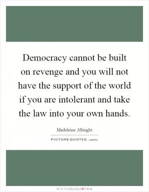 Democracy cannot be built on revenge and you will not have the support of the world if you are intolerant and take the law into your own hands Picture Quote #1