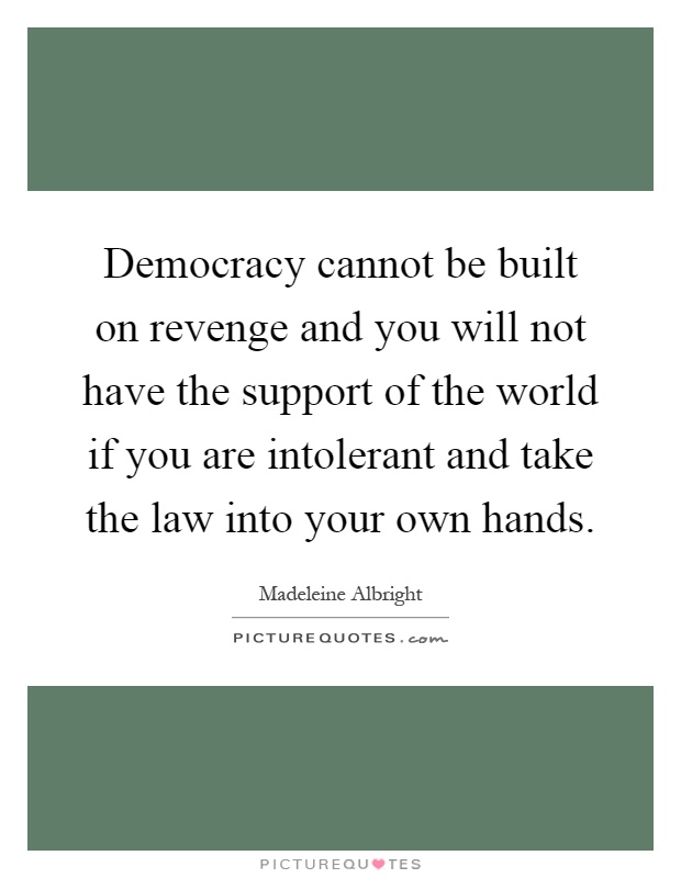 Democracy cannot be built on revenge and you will not have the support of the world if you are intolerant and take the law into your own hands Picture Quote #1