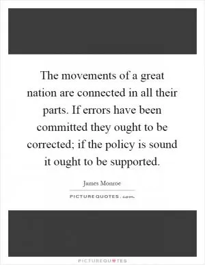 The movements of a great nation are connected in all their parts. If errors have been committed they ought to be corrected; if the policy is sound it ought to be supported Picture Quote #1