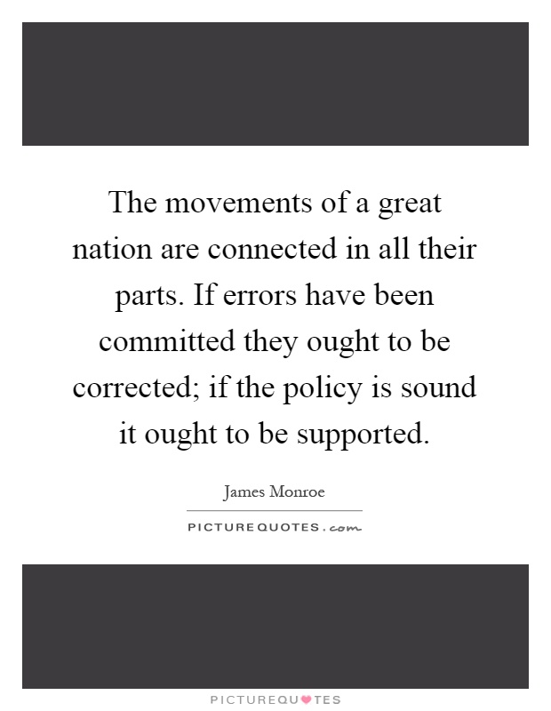 The movements of a great nation are connected in all their parts. If errors have been committed they ought to be corrected; if the policy is sound it ought to be supported Picture Quote #1