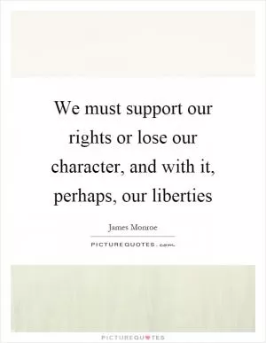 We must support our rights or lose our character, and with it, perhaps, our liberties Picture Quote #1