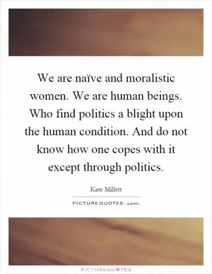We are naïve and moralistic women. We are human beings. Who find politics a blight upon the human condition. And do not know how one copes with it except through politics Picture Quote #1