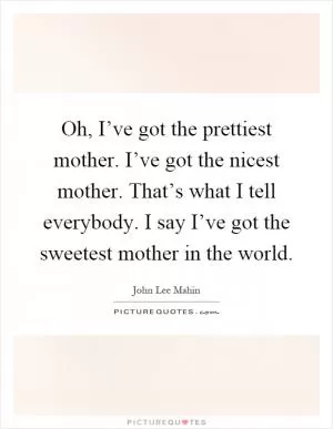 Oh, I’ve got the prettiest mother. I’ve got the nicest mother. That’s what I tell everybody. I say I’ve got the sweetest mother in the world Picture Quote #1