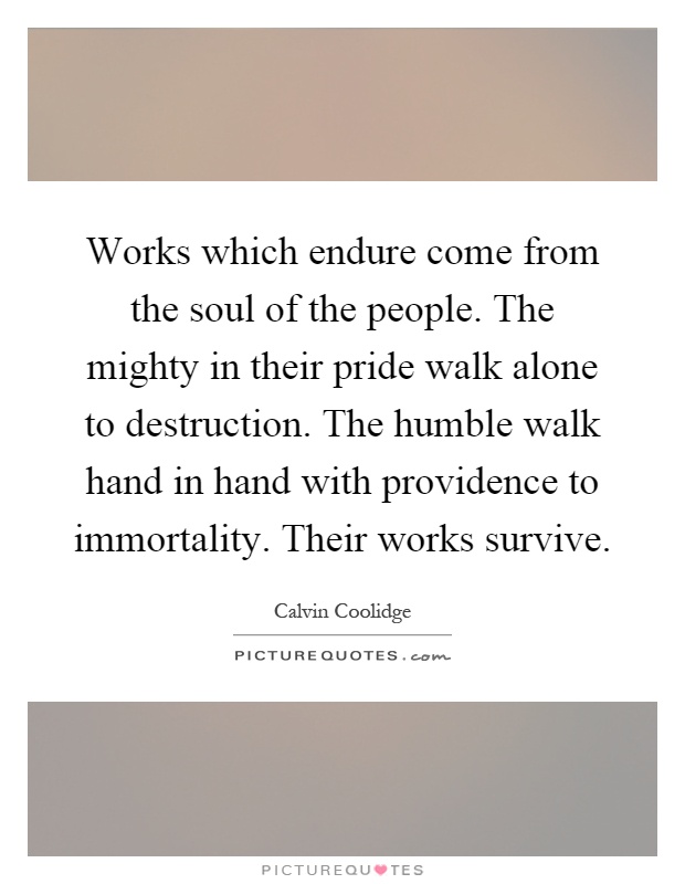 Works which endure come from the soul of the people. The mighty in their pride walk alone to destruction. The humble walk hand in hand with providence to immortality. Their works survive Picture Quote #1