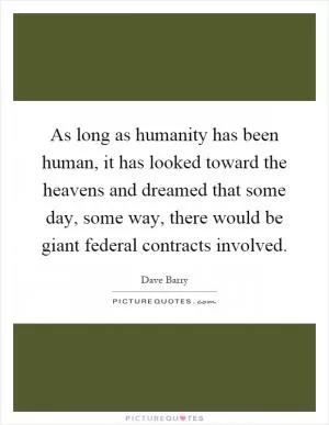 As long as humanity has been human, it has looked toward the heavens and dreamed that some day, some way, there would be giant federal contracts involved Picture Quote #1