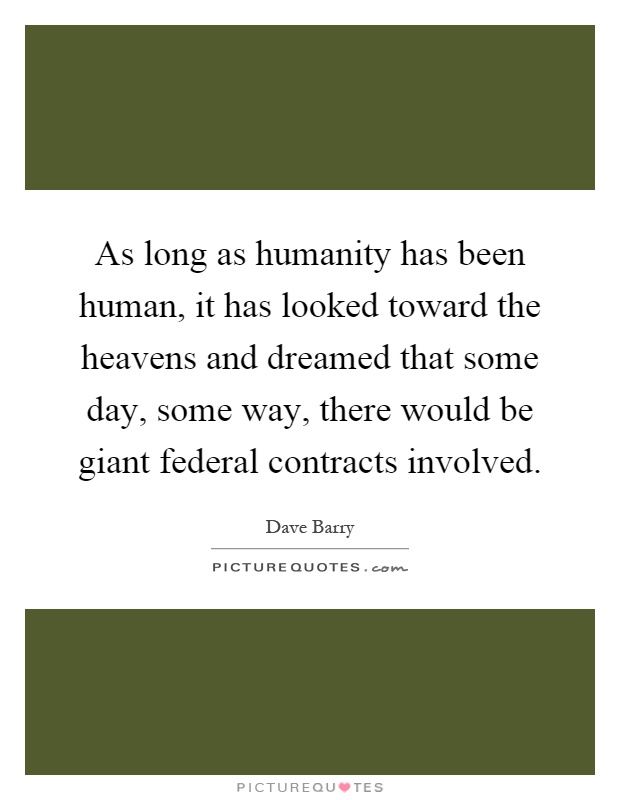 As long as humanity has been human, it has looked toward the heavens and dreamed that some day, some way, there would be giant federal contracts involved Picture Quote #1
