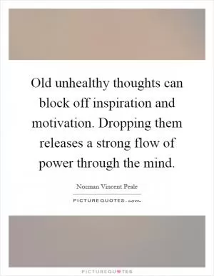 Old unhealthy thoughts can block off inspiration and motivation. Dropping them releases a strong flow of power through the mind Picture Quote #1