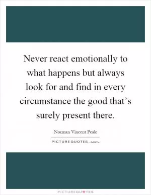 Never react emotionally to what happens but always look for and find in every circumstance the good that’s surely present there Picture Quote #1