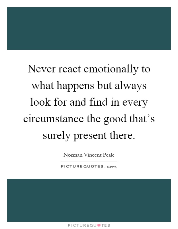 Never react emotionally to what happens but always look for and find in every circumstance the good that's surely present there Picture Quote #1