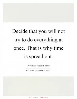 Decide that you will not try to do everything at once. That is why time is spread out Picture Quote #1