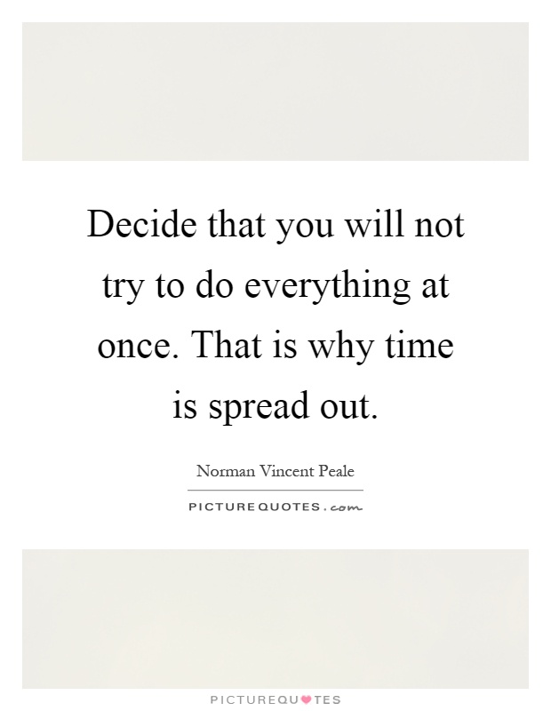 Decide that you will not try to do everything at once. That is why time is spread out Picture Quote #1