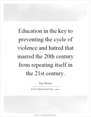 Education in the key to preventing the cycle of violence and hatred that marred the 20th century from repeating itself in the 21st century Picture Quote #1