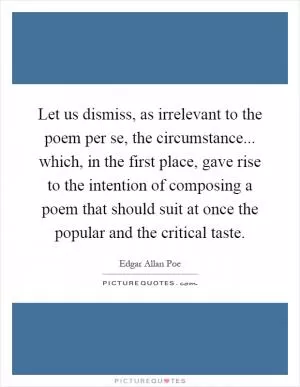 Let us dismiss, as irrelevant to the poem per se, the circumstance... which, in the first place, gave rise to the intention of composing a poem that should suit at once the popular and the critical taste Picture Quote #1