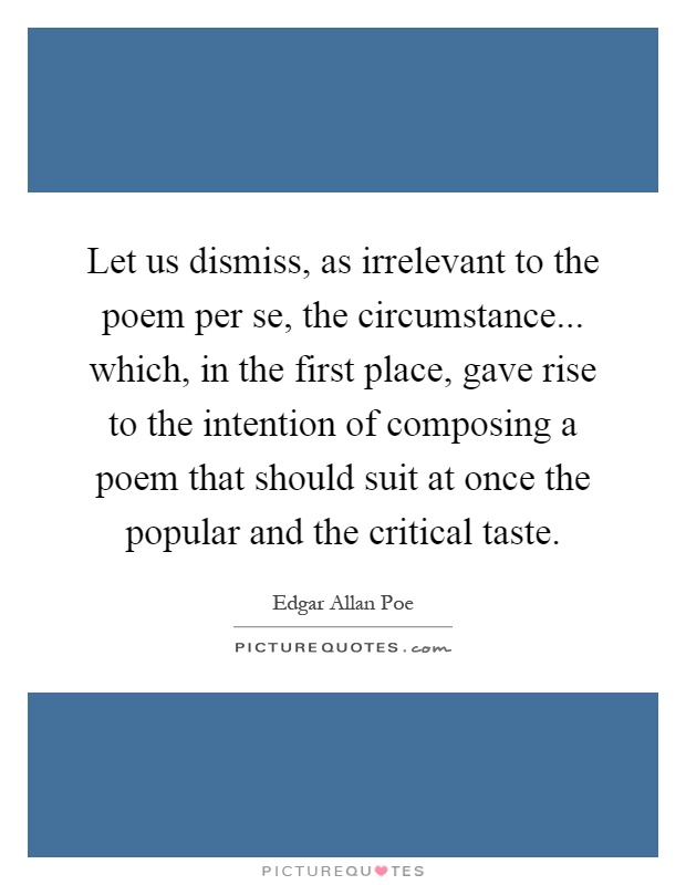 Let us dismiss, as irrelevant to the poem per se, the circumstance... which, in the first place, gave rise to the intention of composing a poem that should suit at once the popular and the critical taste Picture Quote #1