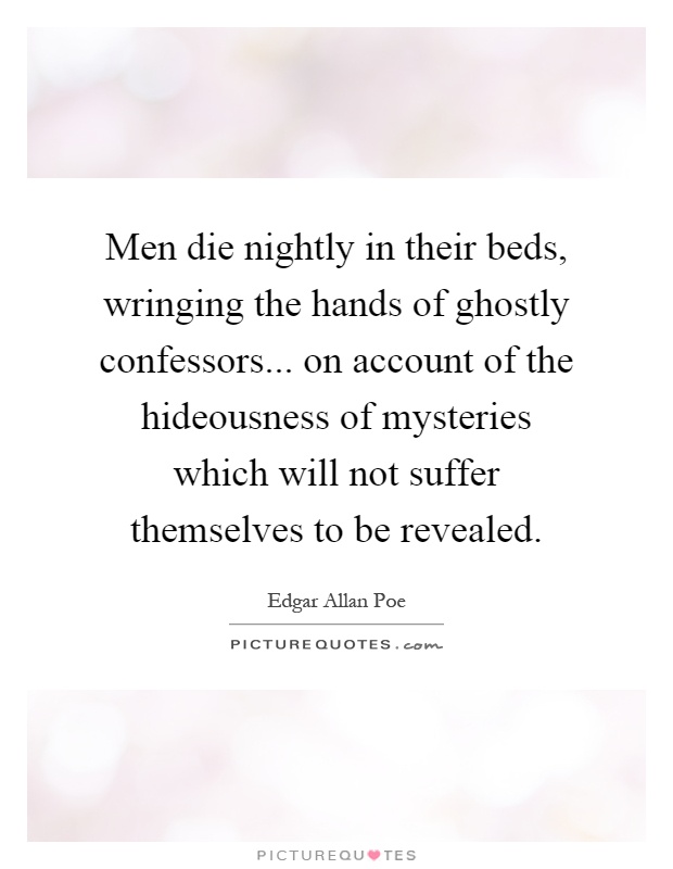 Men die nightly in their beds, wringing the hands of ghostly confessors... on account of the hideousness of mysteries which will not suffer themselves to be revealed Picture Quote #1