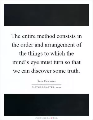 The entire method consists in the order and arrangement of the things to which the mind’s eye must turn so that we can discover some truth Picture Quote #1