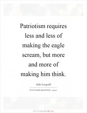 Patriotism requires less and less of making the eagle scream, but more and more of making him think Picture Quote #1