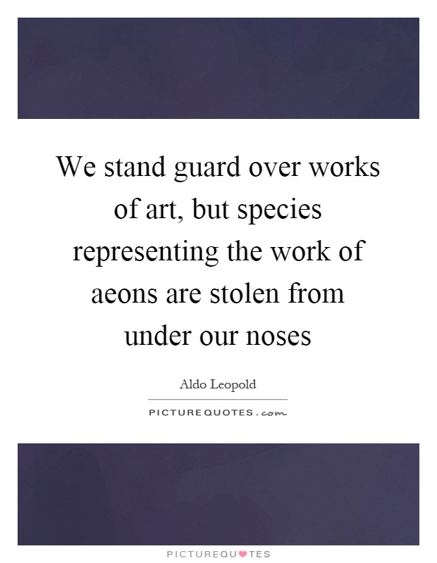 We stand guard over works of art, but species representing the work of aeons are stolen from under our noses Picture Quote #1