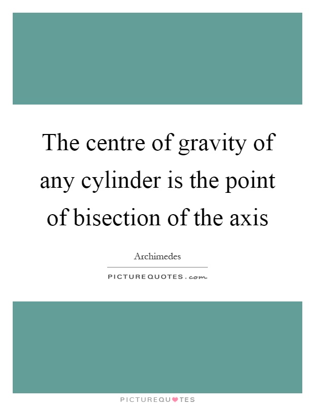 The centre of gravity of any cylinder is the point of bisection of the axis Picture Quote #1
