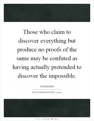Those who claim to discover everything but produce no proofs of the same may be confuted as having actually pretended to discover the impossible Picture Quote #1