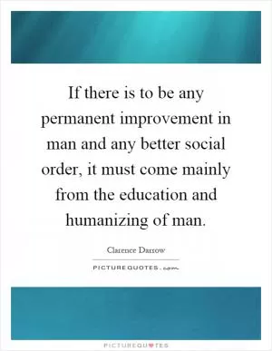 If there is to be any permanent improvement in man and any better social order, it must come mainly from the education and humanizing of man Picture Quote #1