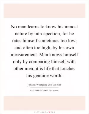 No man learns to know his inmost nature by introspection, for he rates himself sometimes too low, and often too high, by his own measurement. Man knows himself only by comparing himself with other men; it is life that touches his genuine worth Picture Quote #1