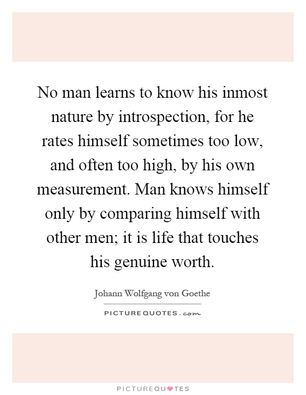 No man learns to know his inmost nature by introspection, for he rates himself sometimes too low, and often too high, by his own measurement. Man knows himself only by comparing himself with other men; it is life that touches his genuine worth Picture Quote #1