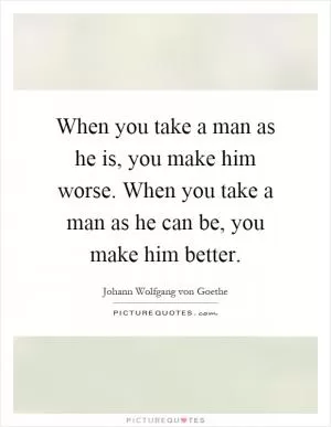 When you take a man as he is, you make him worse. When you take a man as he can be, you make him better Picture Quote #1