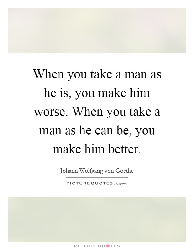 When you take a man as he is, you make him worse. When you take a man as he can be, you make him better Picture Quote #1