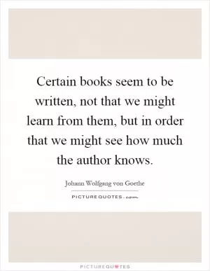 Certain books seem to be written, not that we might learn from them, but in order that we might see how much the author knows Picture Quote #1
