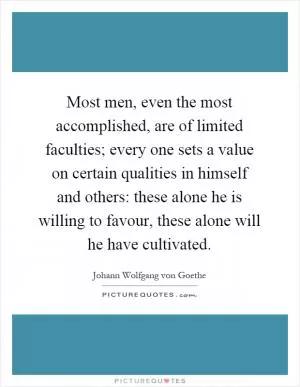 Most men, even the most accomplished, are of limited faculties; every one sets a value on certain qualities in himself and others: these alone he is willing to favour, these alone will he have cultivated Picture Quote #1