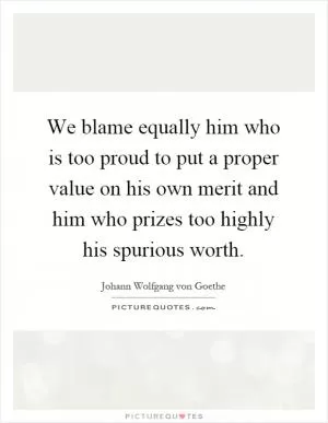 We blame equally him who is too proud to put a proper value on his own merit and him who prizes too highly his spurious worth Picture Quote #1