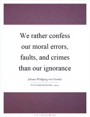 We rather confess our moral errors, faults, and crimes than our ignorance Picture Quote #1