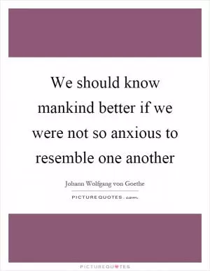 We should know mankind better if we were not so anxious to resemble one another Picture Quote #1
