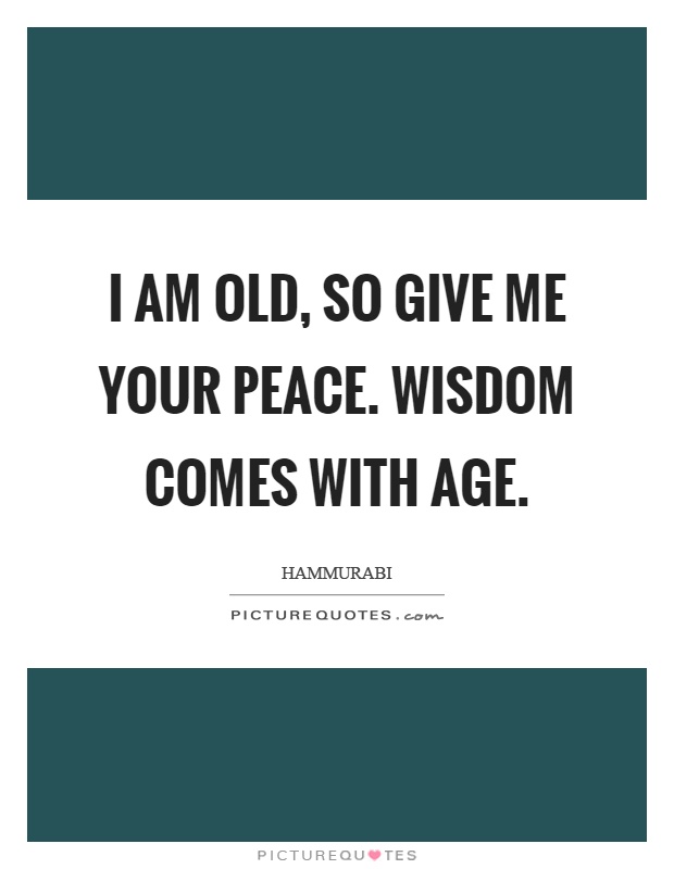 I am old, so give me your peace. Wisdom comes with age Picture Quote #1