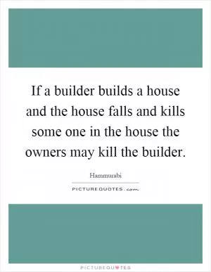 If a builder builds a house and the house falls and kills some one in the house the owners may kill the builder Picture Quote #1