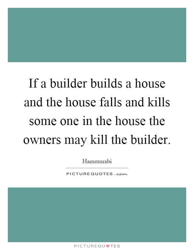 If a builder builds a house and the house falls and kills some one in the house the owners may kill the builder Picture Quote #1