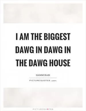 I am the biggest dawg in dawg in the dawg house Picture Quote #1