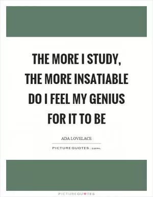 The more I study, the more insatiable do I feel my genius for it to be Picture Quote #1