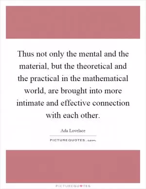 Thus not only the mental and the material, but the theoretical and the practical in the mathematical world, are brought into more intimate and effective connection with each other Picture Quote #1